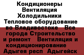 Кондиционеры, Вентиляция, Холодильники, Тепловое оборудование во Владивостоке - Все города Строительство и ремонт » Вентиляция и кондиционирование   . Адыгея респ.,Адыгейск г.
